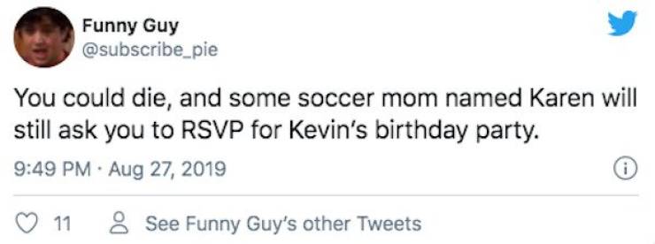 hard hitting tweets - Funny Guy You could die, and some soccer mom named Karen will still ask you to Rsvp for Kevin's birthday party. . i 11 8 See Funny Guy's other Tweets