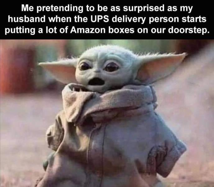 funny mando memes - Me pretending to be as surprised as my husband when the Ups delivery person starts putting a lot of Amazon boxes on our doorstep.