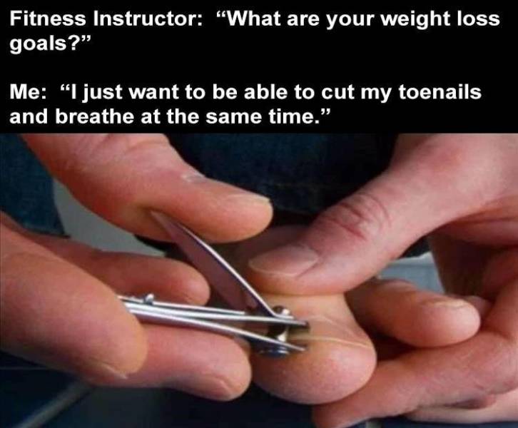 cut toenails meme - Fitness Instructor "What are your weight loss goals? Me "I just want to be able to cut my toenails and breathe at the same time.