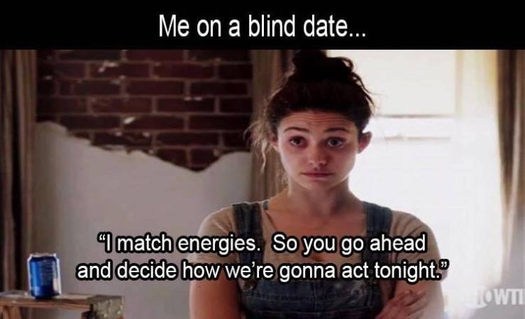 photo caption - Me on a blind date... "Imatch energies. So you go ahead and decide how we're gonna act tonight." Owti