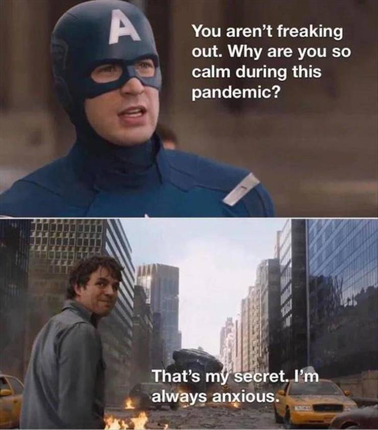 funny pandemic memes - You aren't freaking out. Why are you so calm during this pandemic? That's my secret. I'm always anxious.