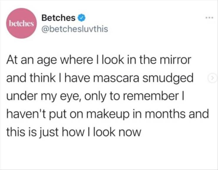 paper - betches Betches At an age where I look in the mirror and think I have mascara smudged under my eye, only to remember haven't put on makeup in months and this is just how I look now