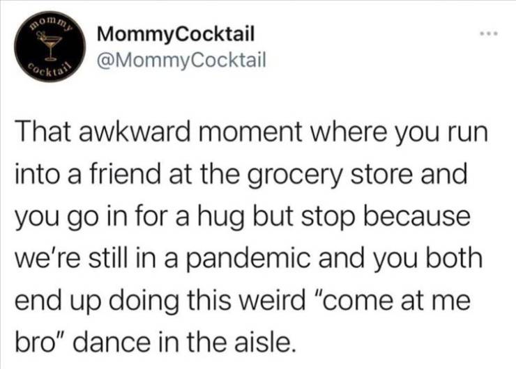 am so sick of summer - Bom. Mommy Cocktail Sochtain That awkward moment where you run into a friend at the grocery store and you go in for a hug but stop because we're still in a pandemic and you both end up doing this weird "come at me bro" dance in the 