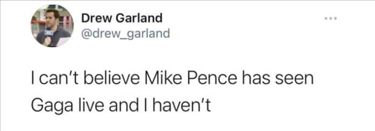 canada must feel like they live - Drew Garland I can't believe Mike Pence has seen Gaga live and I haven't