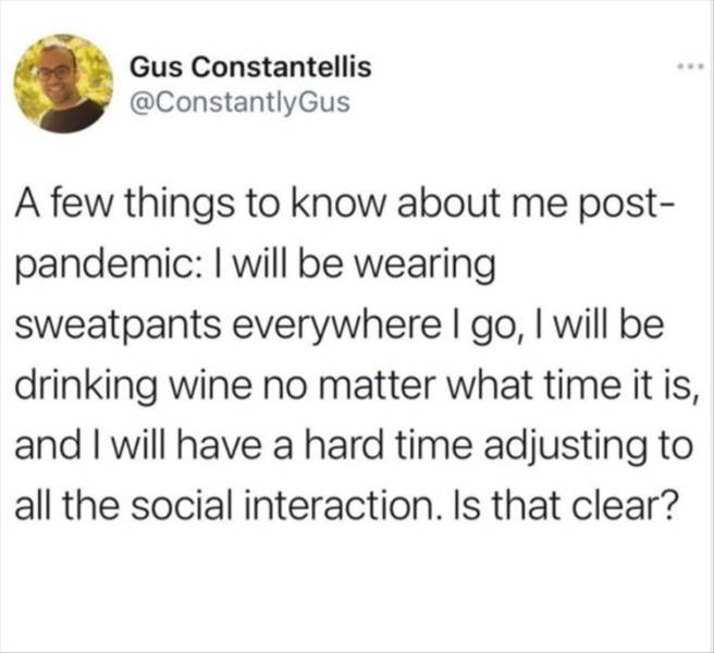 human has been working from home - Gus Constantellis A few things to know about me post pandemic I will be wearing sweatpants everywhere I go, I will be drinking wine no matter what time it is, and I will have a hard time adjusting to all the social inter