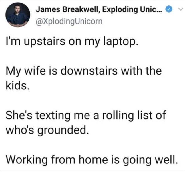 document - James Breakwell, Exploding Unic... I'm upstairs on my laptop. My wife is downstairs with the kids. She's texting me a rolling list of who's grounded. Working from home is going well.