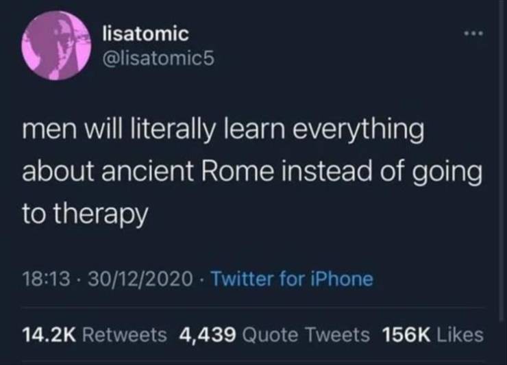 bad is good for you - lisatomic men will literally learn everything about ancient Rome instead of going to therapy 30122020 Twitter for iPhone 4,439 Quote Tweets