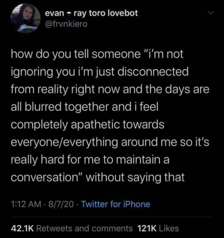 atmosphere - evan ray toro lovebot how do you tell someone "i'm not ignoring you i'm just disconnected from reality right now and the days are all blurred together and i feel completely apathetic towards everyoneeverything around me so it's really hard fo
