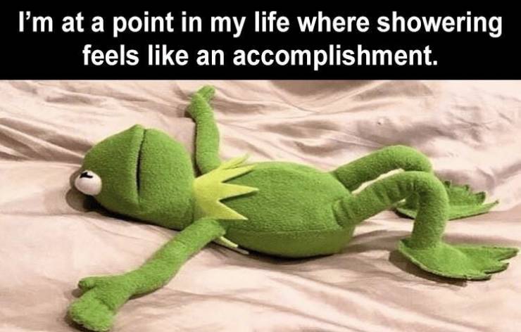 me after studying for 5 minutes - I'm at a point in my life where showering feels an accomplishment.