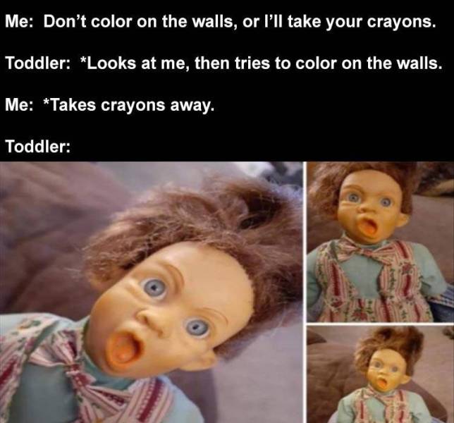 head - Me Don't color on the walls, or I'll take your crayons. Toddler Looks at me, then tries to color on the walls. Me Takes crayons away. Toddler