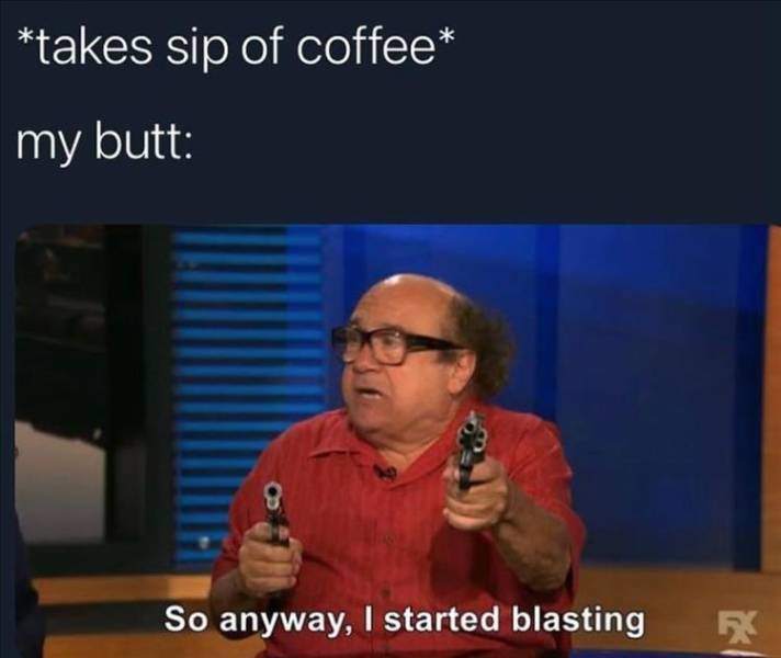 mtg so i started blasting - takes sip of coffee my butt 8 So anyway, I started blasting
