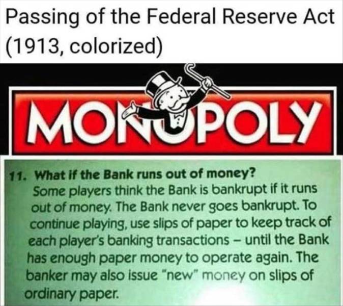 monopoly - Passing of the Federal Reserve Act 1913, colorized Mokupoly 11. What if the Bank runs out of money? Some players think the Bank is bankrupt if it runs out of money. The Bank never goes bankrupt. To continue playing, use slips of paper to keep t