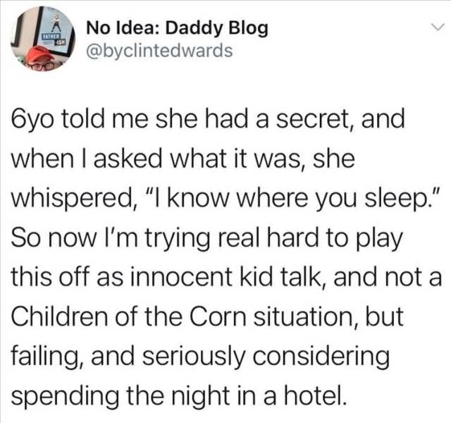 quotes - Mather No Idea Daddy Blog Oyo told me she had a secret, and when I asked what it was, she whispered, "I know where you sleep." So now I'm trying real hard to play this off as innocent kid talk, and not a Children of the Corn situation, but failin