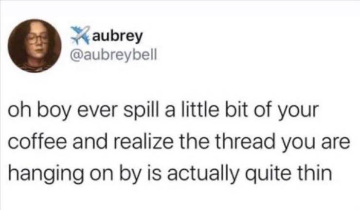 Internet meme - aubrey oh boy ever spill a little bit of your coffee and realize the thread you are hanging on by is actually quite thin