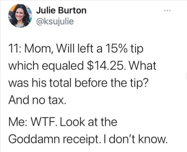 nct meme text - Julie Burton 11 Mom, Will left a 15% tip which equaled $14.25. What was his total before the tip? And no tax. Me Wte. Look at the Goddamn receipt. I don't know.