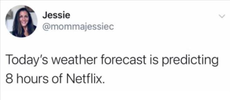 you like music name one song - Jessie Today's weather forecast is predicting 8 hours of Netflix.