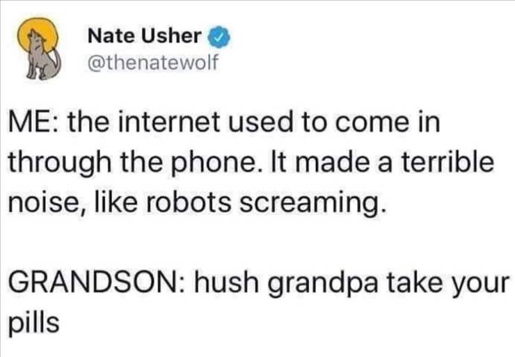 Internet meme - Nate Usher Me the internet used to come in through the phone. It made a terrible noise, robots screaming. Grandson hush grandpa take your pills