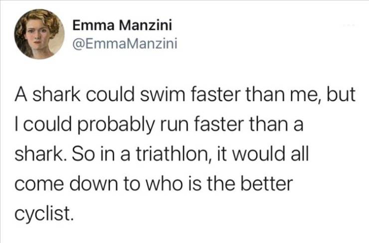 hard work tweets - Emma Manzini A shark could swim faster than me, but I could probably run faster than a shark. So in a triathlon, it would all come down to who is the better cyclist.