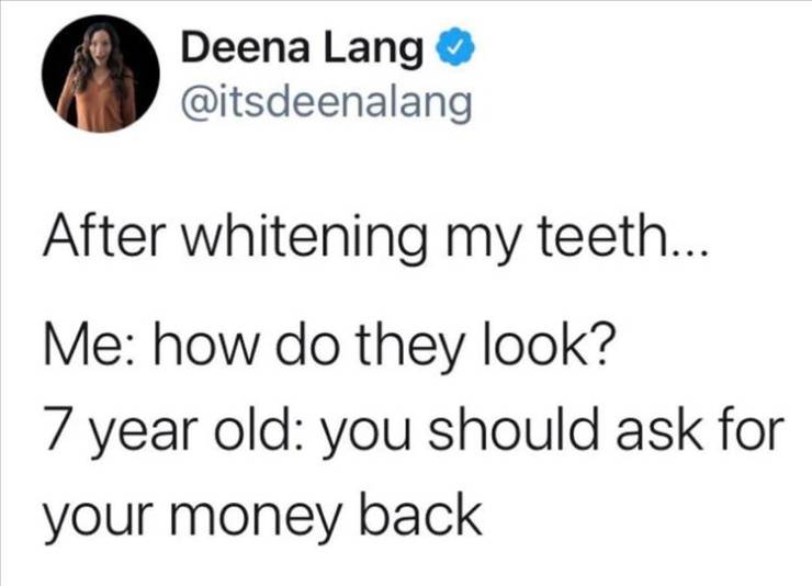 angle - Deena Lang After whitening my teeth... Me how do they look? 7 year old you should ask for your money back