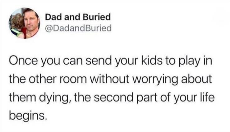 smile - Dad and Buried Once you can send your kids to play in the other room without worrying about them dying, the second part of your life begins.