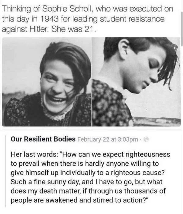 sophie scholl last words - Thinking of Sophie Scholl, who was executed on this day in 1943 for leading student resistance against Hitler. She was 21. Our Resilient Bodies February 22 at pm 2 Her last words "How can we expect righteousness to prevail when 