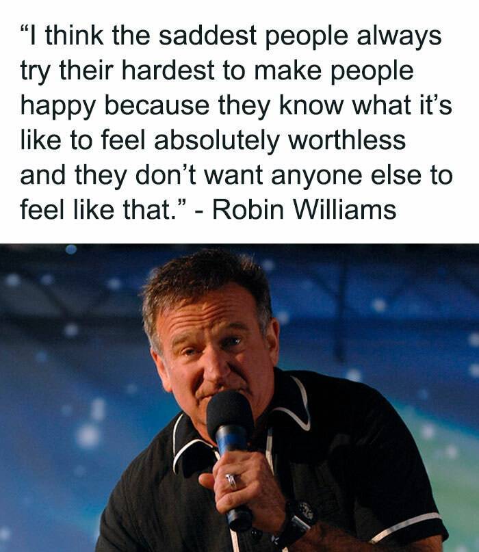 Stand-up comedy - "I think the saddest people always try their hardest to make people happy because they know what it's to feel absolutely worthless and they don't want anyone else to feel that." Robin Williams $$