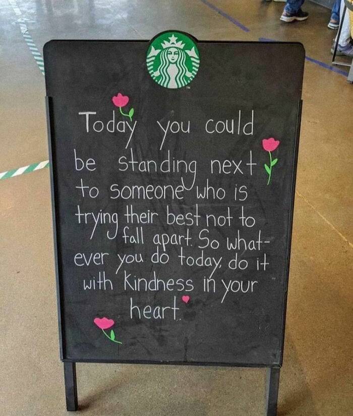 blackboard - Today you could be standing next to someone who is trying their best not to fall apart. So what ever you do today , do it heart with Kindness in your