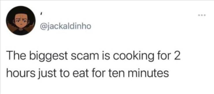 Internet meme - The biggest scam is cooking for 2 hours just to eat for ten minutes