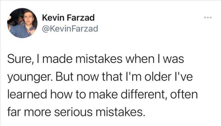 snack holes - Kevin Farzad Farzad Sure, I made mistakes when I was younger. But now that I'm older I've learned how to make different, often far more serious mistakes.