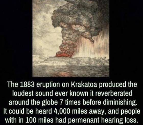 The 1883 eruption on Krakatoa produced the loudest sound ever known it reverberated around the globe 7 times before diminishing. It could be heard 4,000 miles away, and people with in 100 miles had permenant hearing loss.