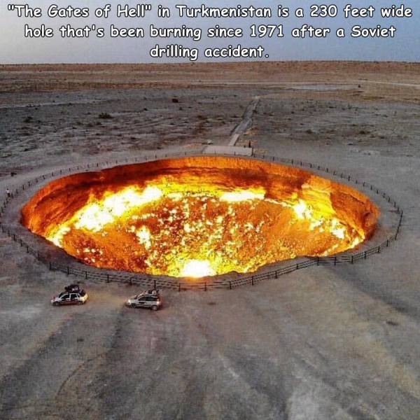 "The Gates of Hello in Turkmenistan is a 230 feet wide hole that's been burning since 1971 after a Soviet drilling accident.