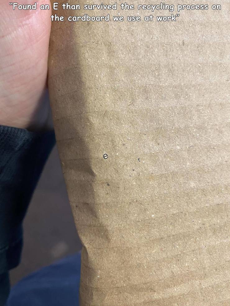 shoulder - "Found an E than survived the recycling process on the cardboard we use at work" e