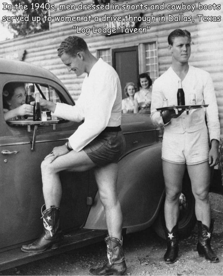 funny photos and memes - cowboy boots and shorts - In the 1940s, men dressed in shorts and cowboy boots served up to women at a drive through in Dallas, Texas "Log Lodge Tavern