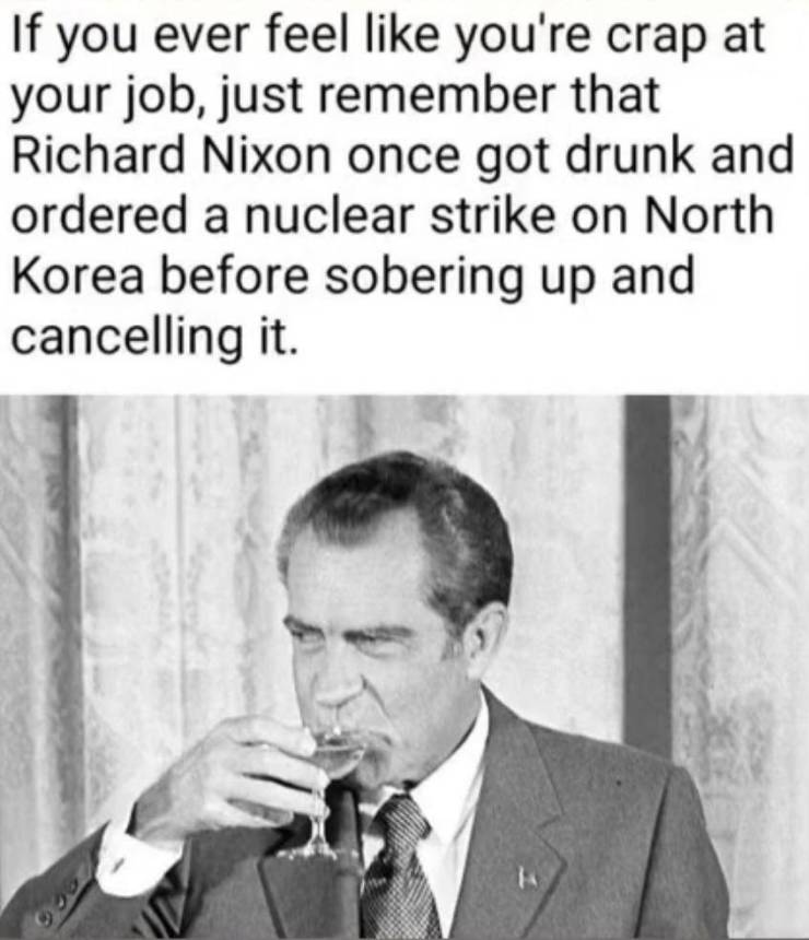 fascinating photos - fun randoms - human behavior - If you ever feel you're crap at your job, just remember that Richard Nixon once got drunk and ordered a nuclear strike on North Korea before sobering up and cancelling it.