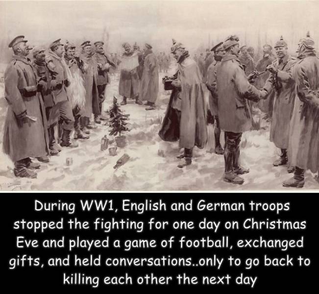 fun randomsworld war 1 christmas - During WW1, English and German troops stopped the fighting for one day on Christmas Eve and played a game of football, exchanged la gifts, and held conversations..only to go back to killing each other the next day