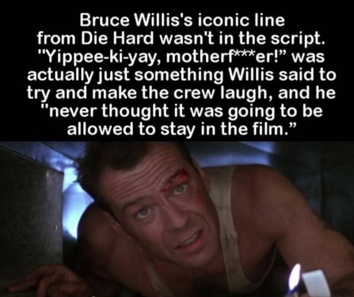 fun randomsman - Bruce Willis's iconic line from Die Hard wasn't in the script. "Yippeekiyay, motherfer!" was actually just something Willis said to try and make the crew laugh, and he "never thought it was going to be allowed to stay in the film.