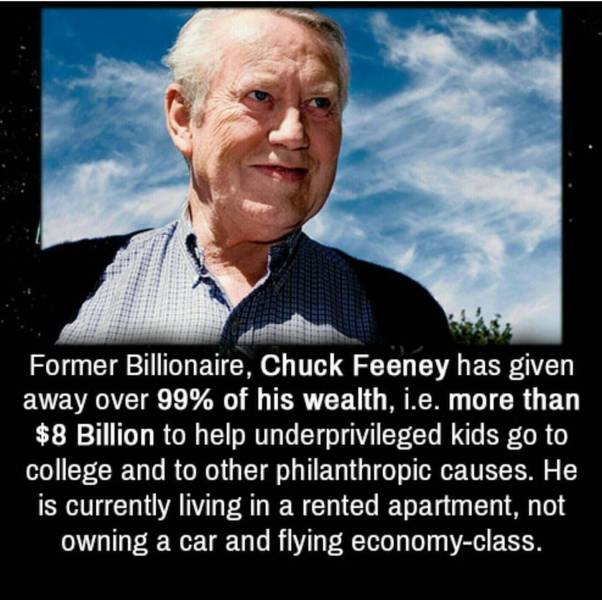 fun randoms - facts that restore faith in humanity - Former Billionaire, Chuck Feeney has given away over 99% of his wealth, i.e. more than $8 Billion to help underprivileged kids go to college and to other philanthropic causes. He is currently living in 