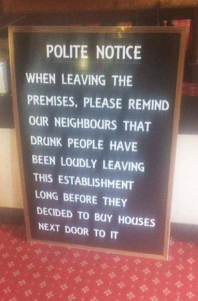 funny randoms - cool photos - funny signs that are real - Polite Notice When Leaving The Premises, Please Remind Our Neighbours That Drunk People Have Been Loudly Leaving This Establishment Long Before They Decided To Buy Houses Next Door To It