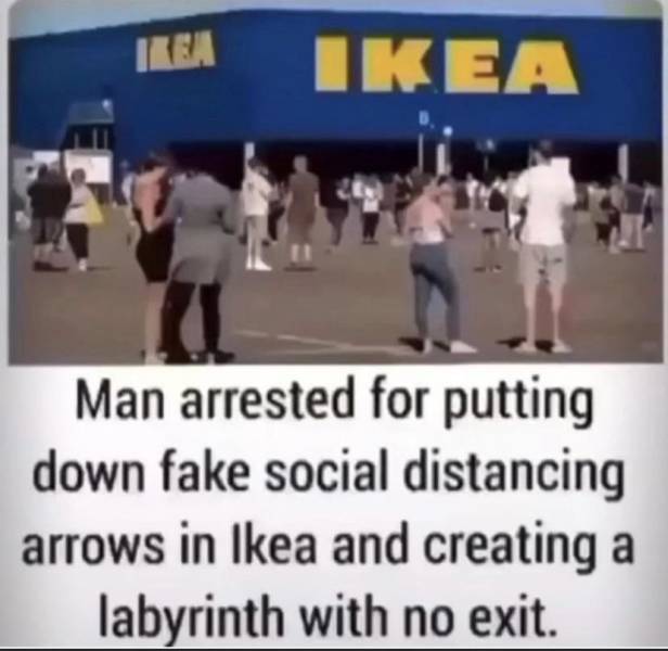 cool images, fun randoms - no context britain - Ikem Ikea 11 Man arrested for putting down fake social distancing arrows in Ikea and creating a labyrinth with no exit.