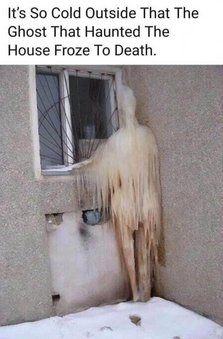 funny photos - cool picsice scary - It's So Cold Outside That The Ghost That Haunted The House Froze To Death.