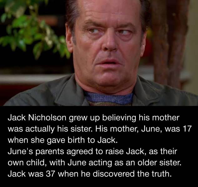 Jack Nicholson grew up believing his mother was actually his sister. His mother, June, was 17 when she gave birth to Jack. June's parents agreed to raise Jack, as their own child, with June acting as an older sister. Jack was 37 when he discovered the…