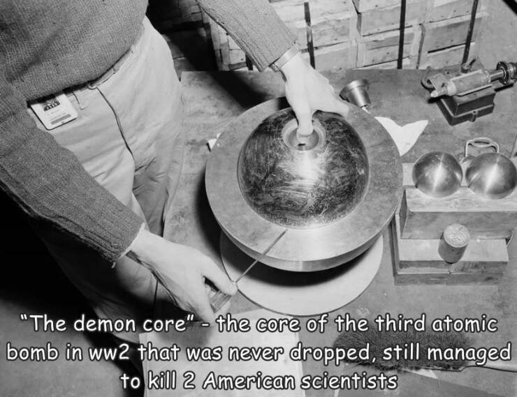 fun randoms - demon core incident - "The demon core" the core of the third atomic bomb in ww2 that was never dropped, still managed to kill 2 American scientists
