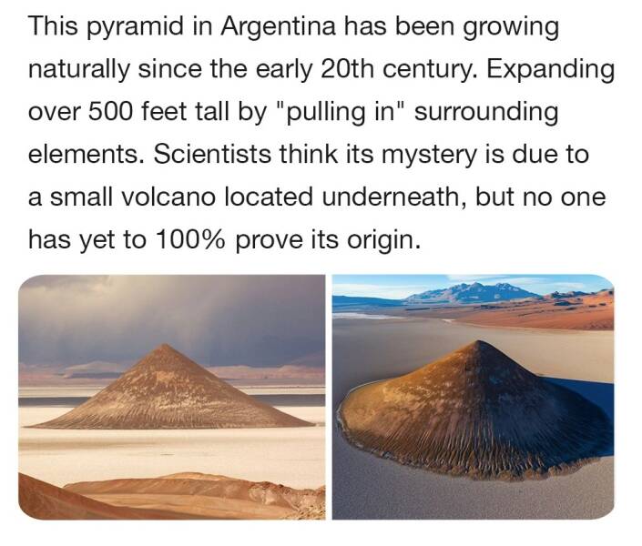 cool random pics -  heat - This pyramid in Argentina has been growing naturally since the early 20th century. Expanding over 500 feet tall by "pulling in" surrounding elements. Scientists think its mystery is due to a small volcano located underneath, but