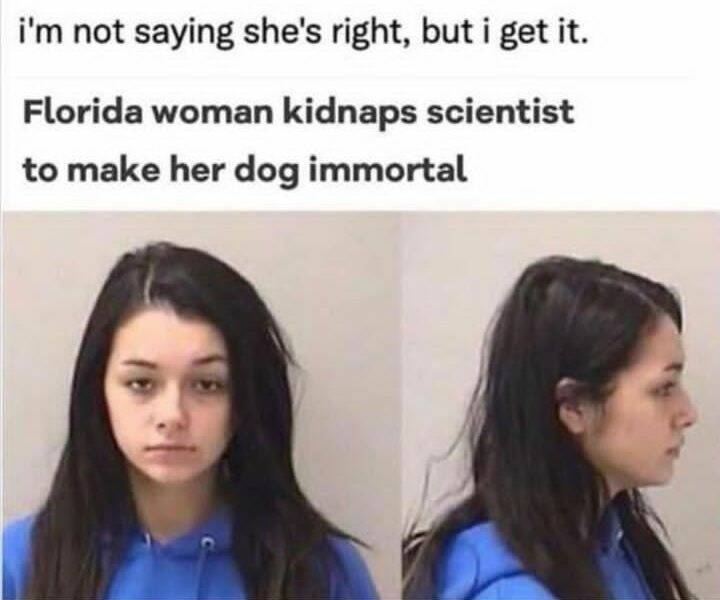 cool pics and photos - florida woman kidnaps scientist - i'm not saying she's right, but i get it. Florida woman kidnaps scientist to make her dog immortal 19