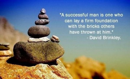 strong foundation - "A successful man is one who can lay a firm foundation with the bricks others have thrown at him." David Brinkley.