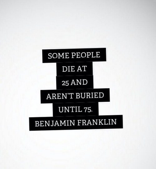label - Some People Die At 25 And Aren'T Buried Until 75. Benjamin Franklin