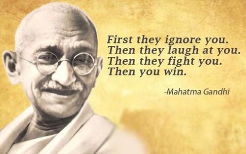mahatma gandhi - First they ignore you. Then they laugh at you. Then they fight you. Then you win. Mahatma Gandhi