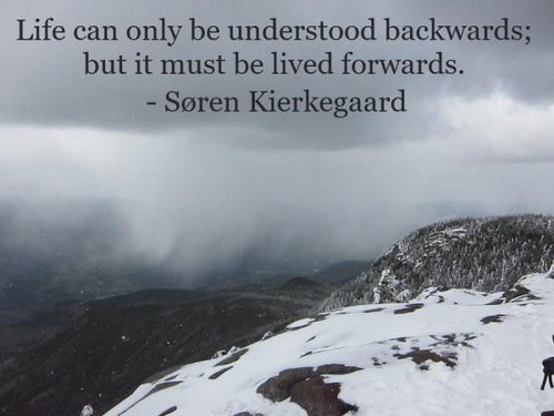 Life can only be understood backwards; but it must be lived forwards. - Life can only be understood backwards; but it must be lived forwards. Sren Kierkegaard