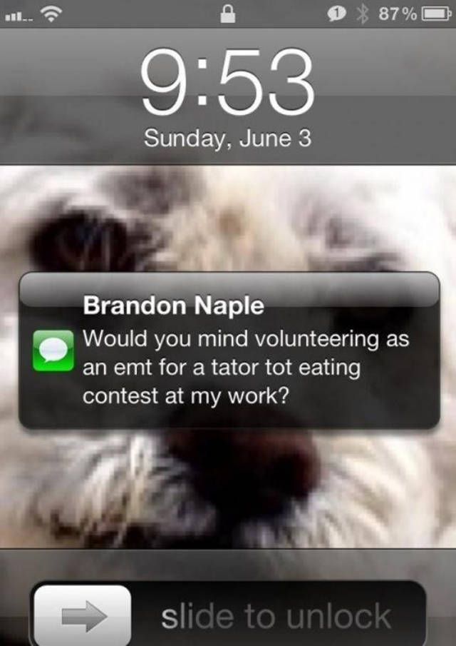 photo caption - 0 % 87% Sunday, June 3 Brandon Naple Would you mind volunteering as an emt for a tator tot eating contest at my work? slide to unlock