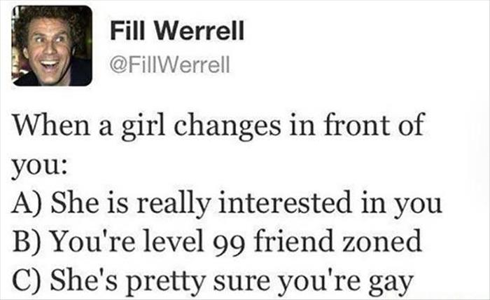 girl changes in front of you - Fill Werrell When a girl changes in front of you A She is really interested in you B You're level 99 friend zoned C She's pretty sure you're gay
